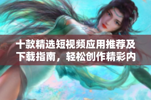 十款精选短视频应用推荐及下载指南，轻松创作精彩内容