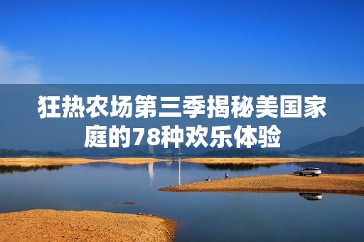 狂热农场第三季揭秘美国家庭的78种欢乐体验