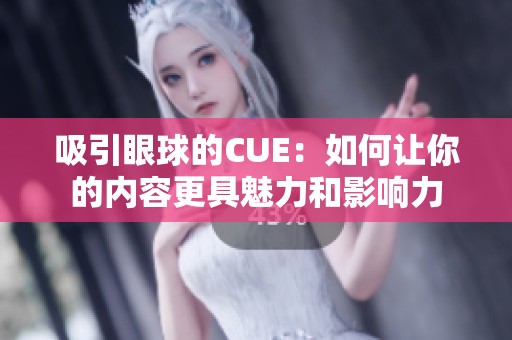 吸引眼球的CUE：如何让你的内容更具魅力和影响力