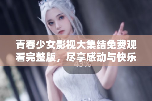 青春少女影视大集结免费观看完整版，尽享感动与快乐