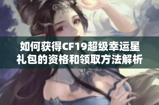 如何获得CF19超级幸运星礼包的资格和领取方法解析