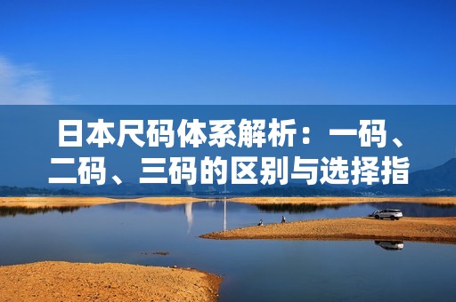 日本尺码体系解析：一码、二码、三码的区别与选择指南