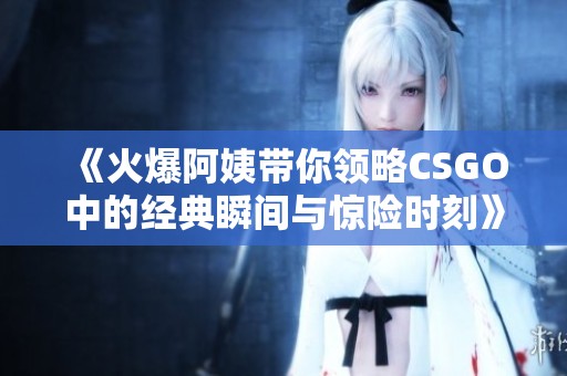 《火爆阿姨带你领略CSGO中的经典瞬间与惊险时刻》