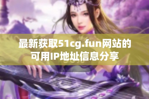 最新获取51cg.fun网站的可用IP地址信息分享