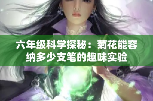 六年级科学探秘：菊花能容纳多少支笔的趣味实验