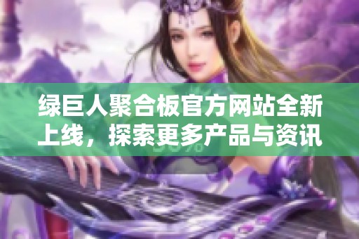 绿巨人聚合板官方网站全新上线，探索更多产品与资讯！