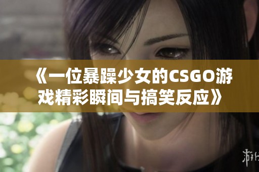 《一位暴躁少女的CSGO游戏精彩瞬间与搞笑反应》