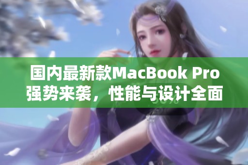 国内最新款MacBook Pro强势来袭，性能与设计全面升级