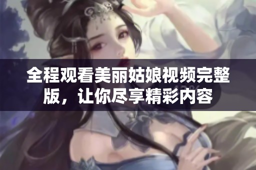 全程观看美丽姑娘视频完整版，让你尽享精彩内容