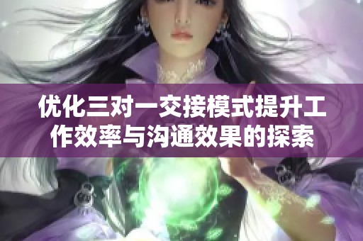 优化三对一交接模式提升工作效率与沟通效果的探索