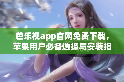 芭乐视app官网免费下载，苹果用户必备选择与安装指南