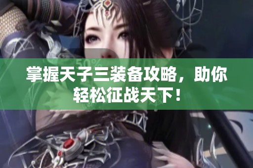 掌握天子三装备攻略，助你轻松征战天下！