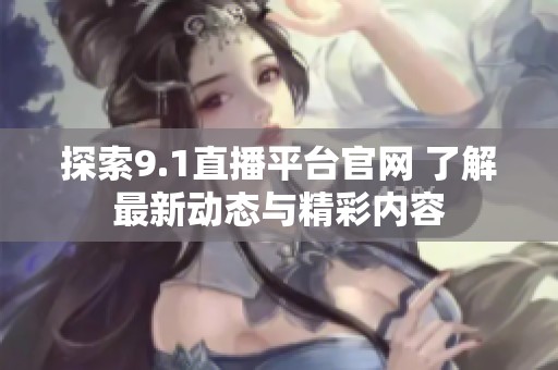 探索9.1直播平台官网 了解最新动态与精彩内容