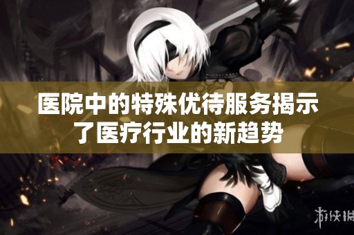 医院中的特殊优待服务揭示了医疗行业的新趋势