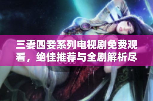 三妻四妾系列电视剧免费观看，绝佳推荐与全剧解析尽在此处