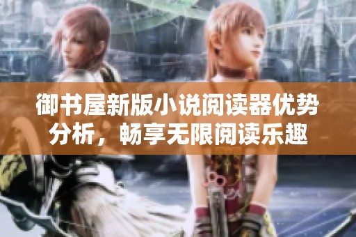 御书屋新版小说阅读器优势分析，畅享无限阅读乐趣