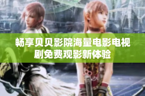 畅享贝贝影院海量电影电视剧免费观影新体验