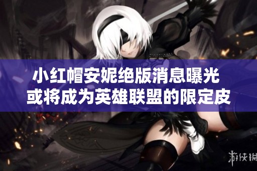 小红帽安妮绝版消息曝光 或将成为英雄联盟的限定皮肤