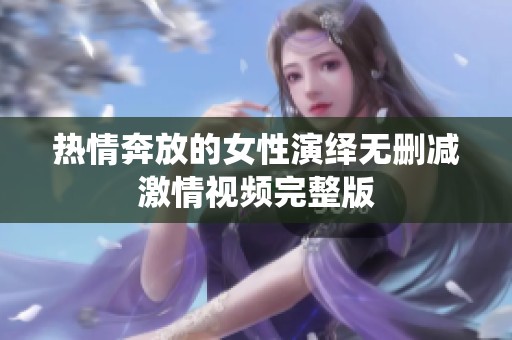 热情奔放的女性演绎无删减激情视频完整版