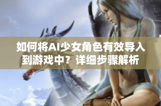 如何将AI少女角色有效导入到游戏中？详细步骤解析