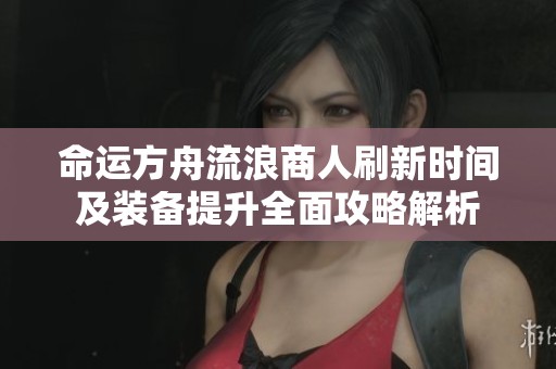 命运方舟流浪商人刷新时间及装备提升全面攻略解析