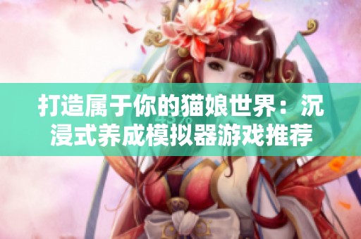 打造属于你的猫娘世界：沉浸式养成模拟器游戏推荐