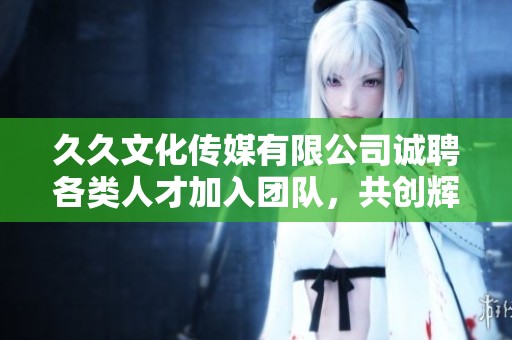 久久文化传媒有限公司诚聘各类人才加入团队，共创辉煌未来