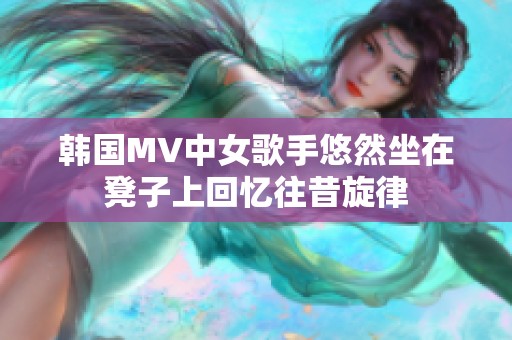 韩国MV中女歌手悠然坐在凳子上回忆往昔旋律