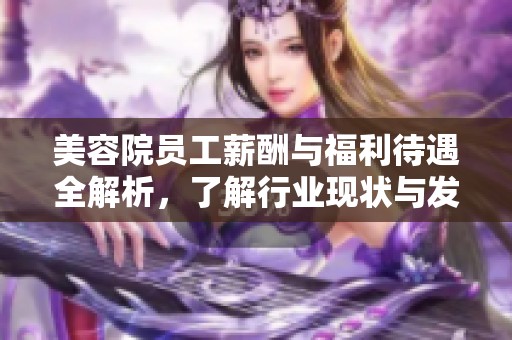 美容院员工薪酬与福利待遇全解析，了解行业现状与发展趋势