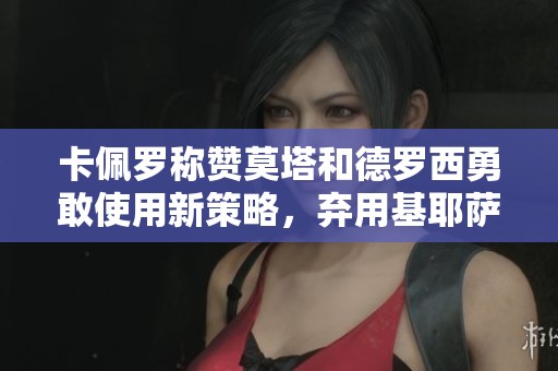 卡佩罗称赞莫塔和德罗西勇敢使用新策略，弃用基耶萨和迪