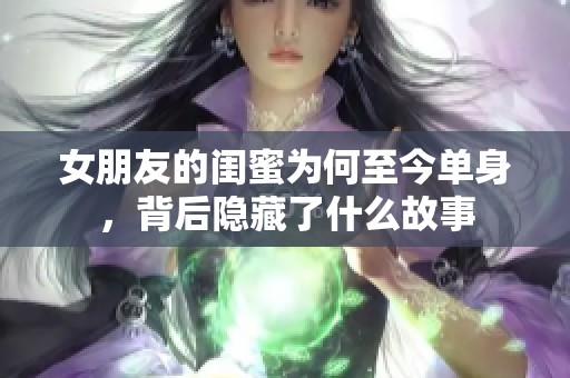 女朋友的闺蜜为何至今单身，背后隐藏了什么故事