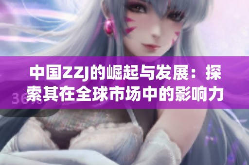 中国ZZJ的崛起与发展：探索其在全球市场中的影响力