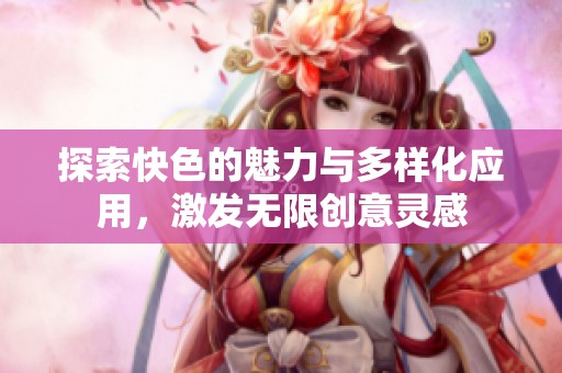 探索快色的魅力与多样化应用，激发无限创意灵感