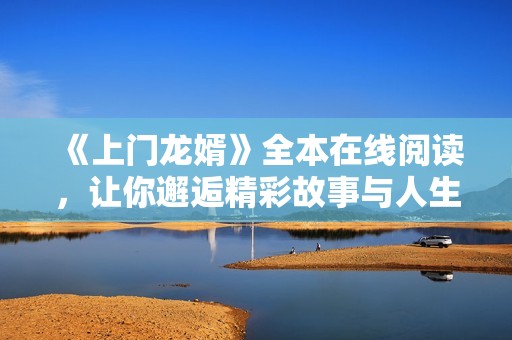 《上门龙婿》全本在线阅读，让你邂逅精彩故事与人生转折