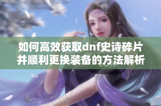 如何高效获取dnf史诗碎片并顺利更换装备的方法解析