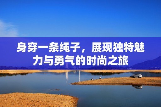 身穿一条绳子，展现独特魅力与勇气的时尚之旅