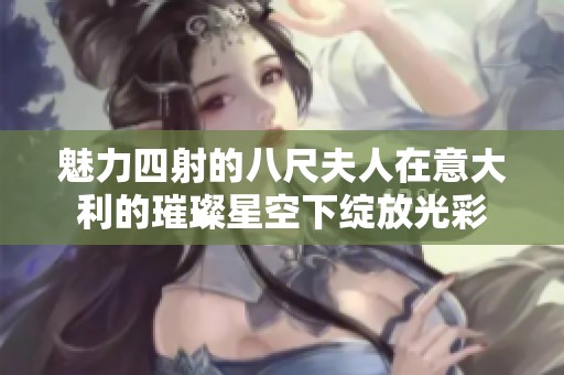 魅力四射的八尺夫人在意大利的璀璨星空下绽放光彩