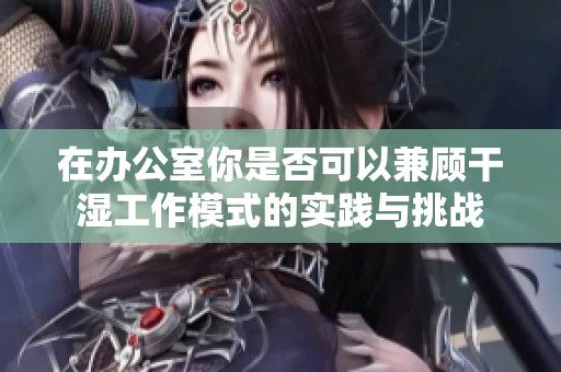 在办公室你是否可以兼顾干湿工作模式的实践与挑战