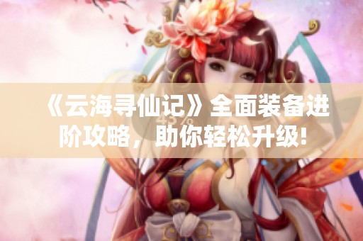 《云海寻仙记》全面装备进阶攻略，助你轻松升级!