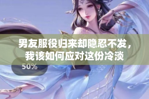 男友服役归来却隐忍不发，我该如何应对这份冷淡