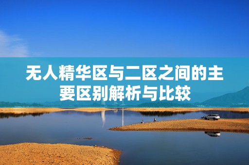 无人精华区与二区之间的主要区别解析与比较