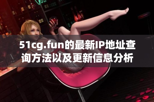 51cg.fun的最新IP地址查询方法以及更新信息分析