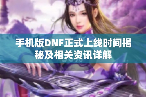 手机版DNF正式上线时间揭秘及相关资讯详解