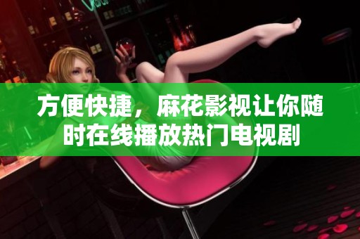 方便快捷，麻花影视让你随时在线播放热门电视剧