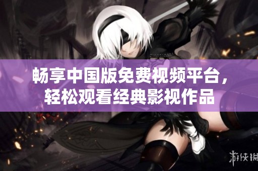 畅享中国版免费视频平台，轻松观看经典影视作品