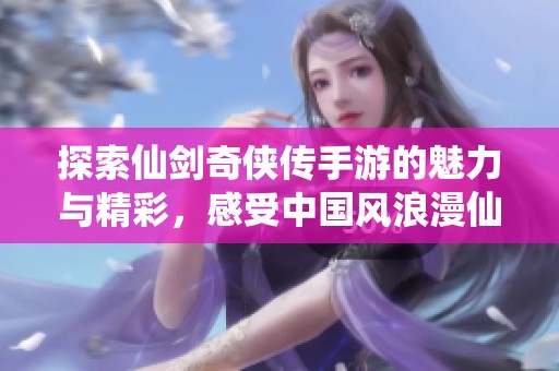 探索仙剑奇侠传手游的魅力与精彩，感受中国风浪漫仙侠世界
