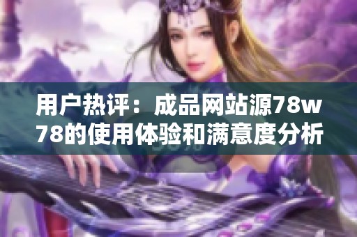 用户热评：成品网站源78w78的使用体验和满意度分析