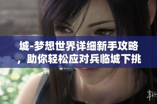 城-梦想世界详细新手攻略，助你轻松应对兵临城下挑战