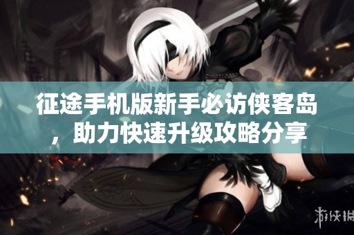 征途手机版新手必访侠客岛，助力快速升级攻略分享