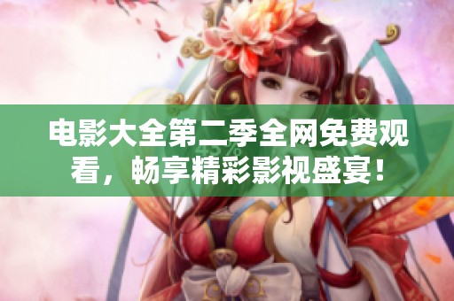 电影大全第二季全网免费观看，畅享精彩影视盛宴！